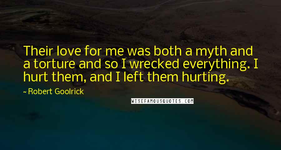 Robert Goolrick Quotes: Their love for me was both a myth and a torture and so I wrecked everything. I hurt them, and I left them hurting.