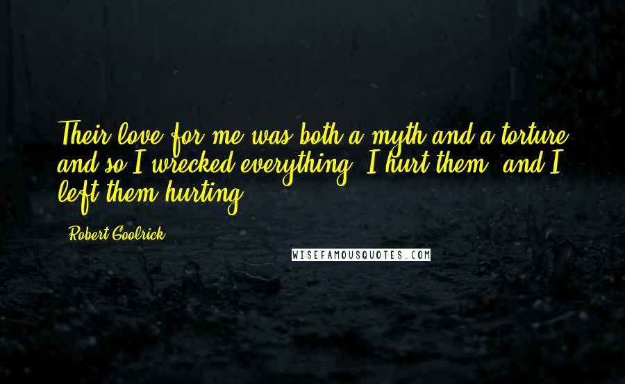 Robert Goolrick Quotes: Their love for me was both a myth and a torture and so I wrecked everything. I hurt them, and I left them hurting.