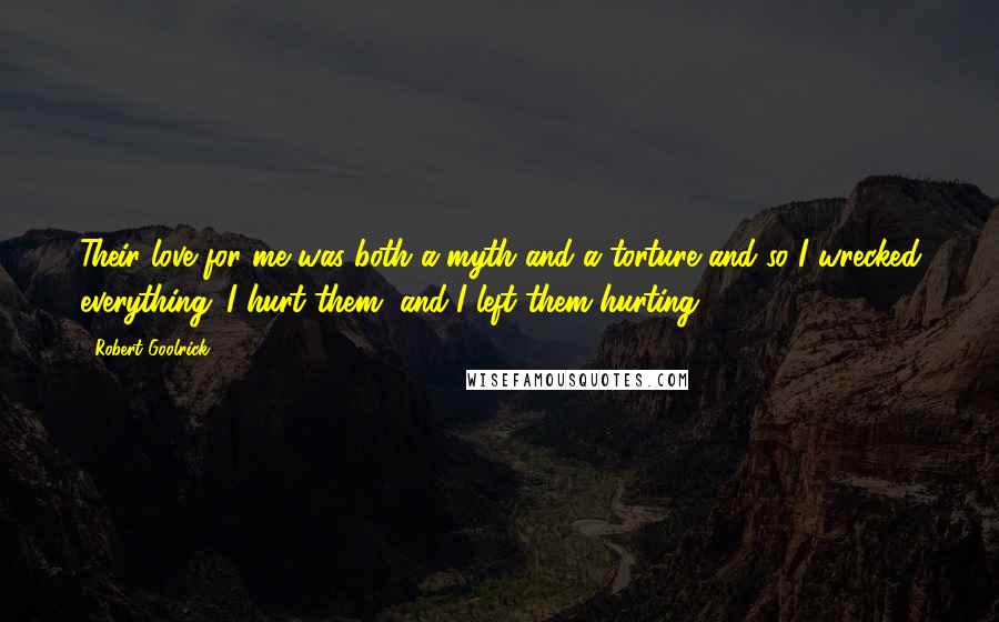 Robert Goolrick Quotes: Their love for me was both a myth and a torture and so I wrecked everything. I hurt them, and I left them hurting.