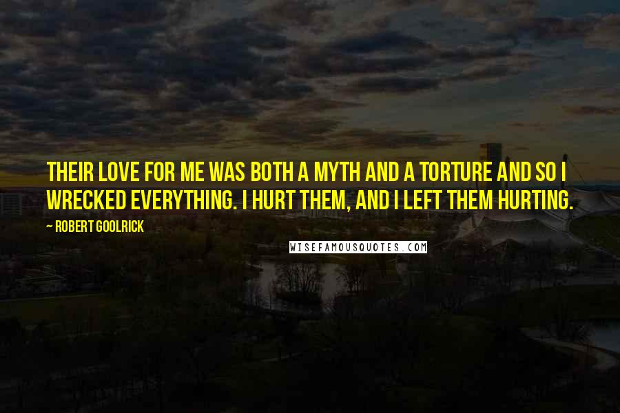 Robert Goolrick Quotes: Their love for me was both a myth and a torture and so I wrecked everything. I hurt them, and I left them hurting.