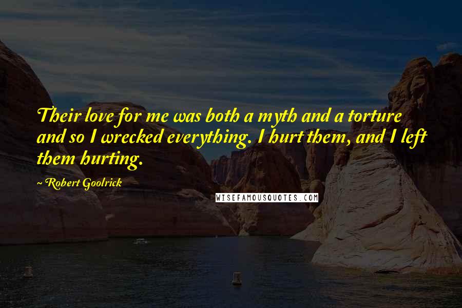 Robert Goolrick Quotes: Their love for me was both a myth and a torture and so I wrecked everything. I hurt them, and I left them hurting.