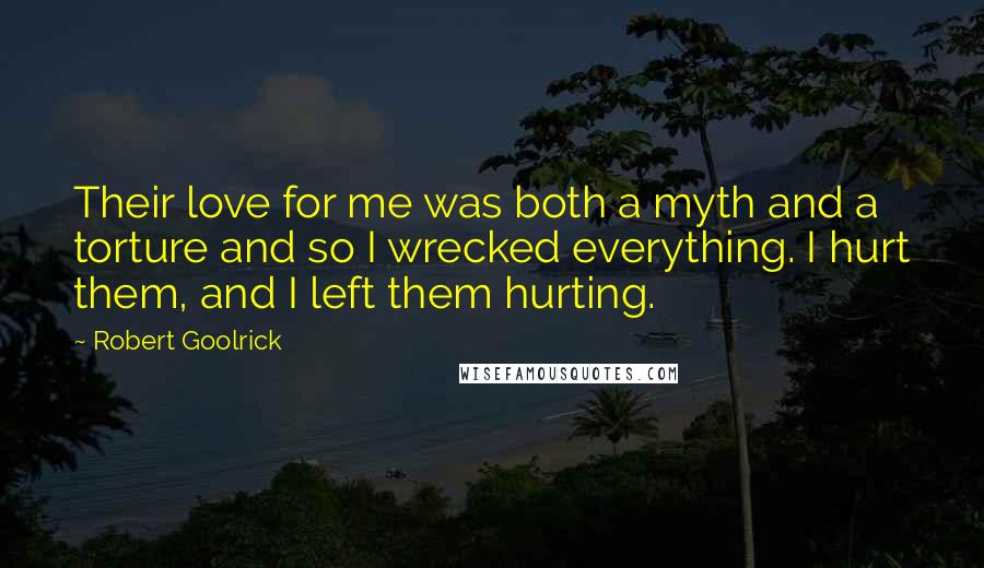 Robert Goolrick Quotes: Their love for me was both a myth and a torture and so I wrecked everything. I hurt them, and I left them hurting.