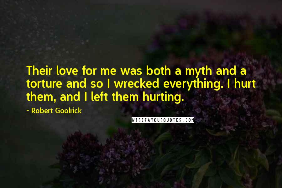 Robert Goolrick Quotes: Their love for me was both a myth and a torture and so I wrecked everything. I hurt them, and I left them hurting.