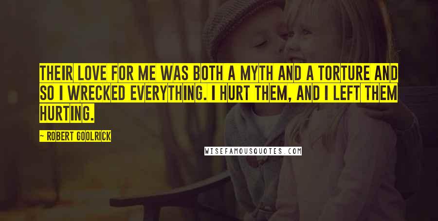 Robert Goolrick Quotes: Their love for me was both a myth and a torture and so I wrecked everything. I hurt them, and I left them hurting.