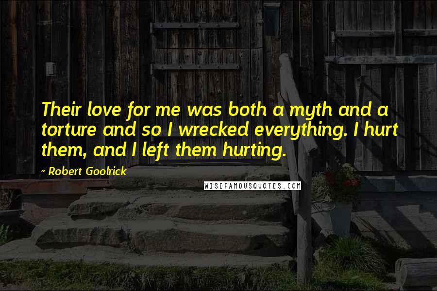 Robert Goolrick Quotes: Their love for me was both a myth and a torture and so I wrecked everything. I hurt them, and I left them hurting.