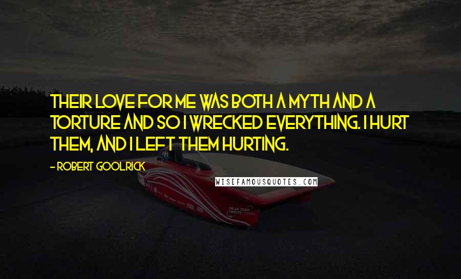 Robert Goolrick Quotes: Their love for me was both a myth and a torture and so I wrecked everything. I hurt them, and I left them hurting.