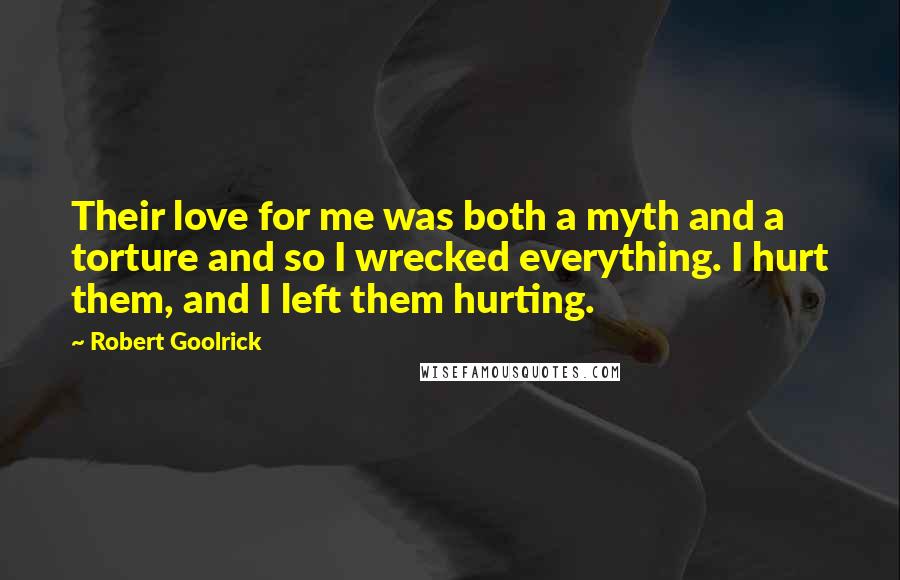 Robert Goolrick Quotes: Their love for me was both a myth and a torture and so I wrecked everything. I hurt them, and I left them hurting.