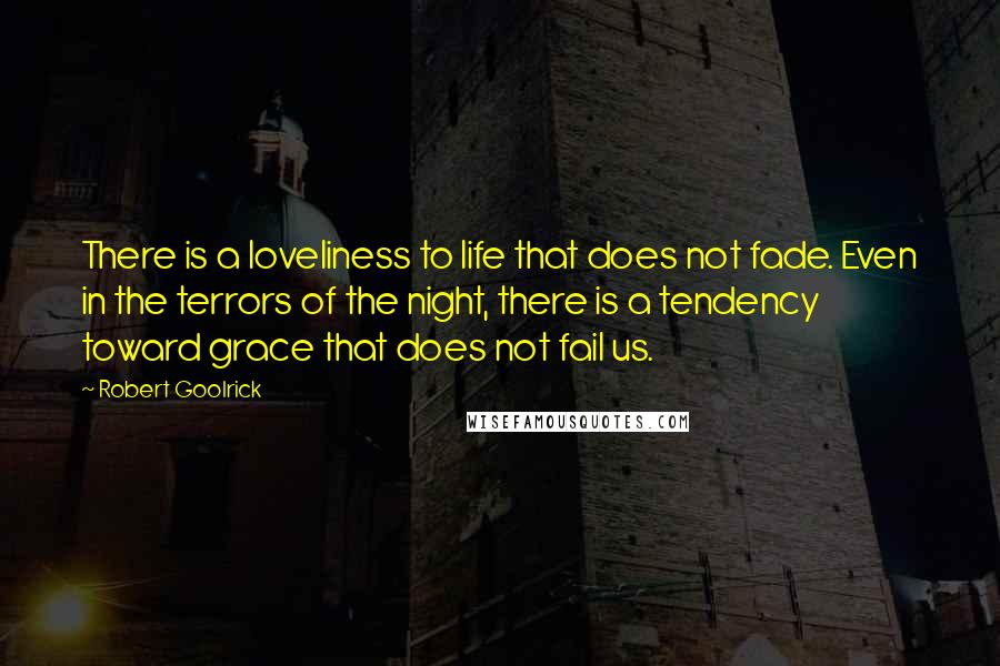 Robert Goolrick Quotes: There is a loveliness to life that does not fade. Even in the terrors of the night, there is a tendency toward grace that does not fail us.