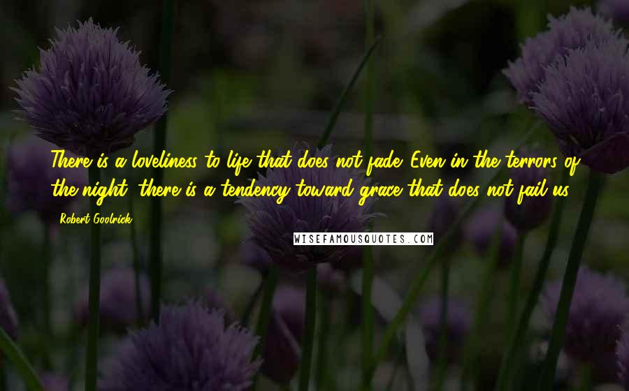 Robert Goolrick Quotes: There is a loveliness to life that does not fade. Even in the terrors of the night, there is a tendency toward grace that does not fail us.