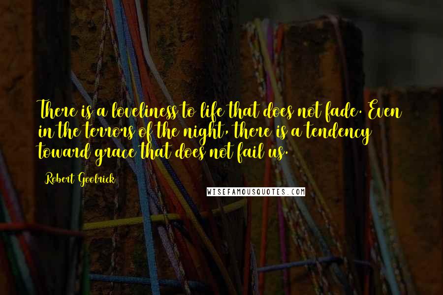 Robert Goolrick Quotes: There is a loveliness to life that does not fade. Even in the terrors of the night, there is a tendency toward grace that does not fail us.