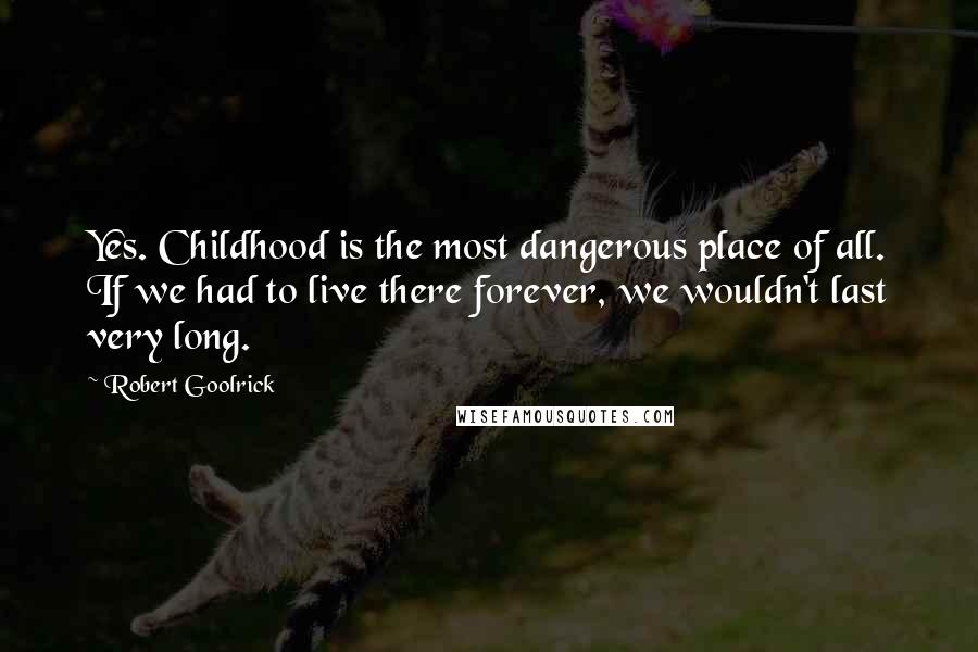 Robert Goolrick Quotes: Yes. Childhood is the most dangerous place of all. If we had to live there forever, we wouldn't last very long.