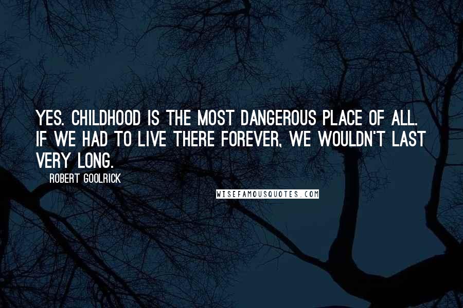 Robert Goolrick Quotes: Yes. Childhood is the most dangerous place of all. If we had to live there forever, we wouldn't last very long.