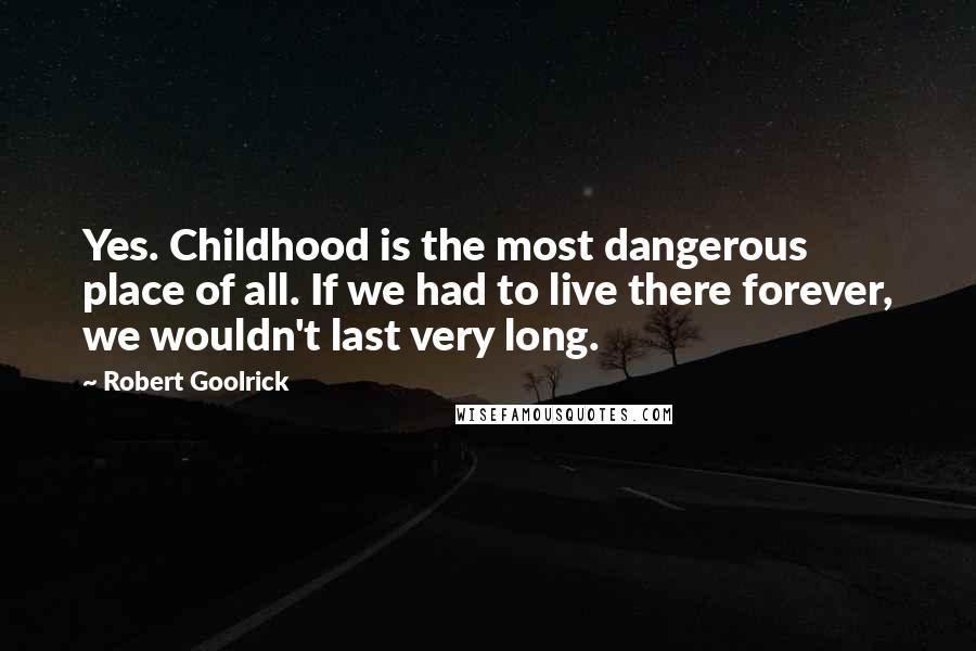 Robert Goolrick Quotes: Yes. Childhood is the most dangerous place of all. If we had to live there forever, we wouldn't last very long.