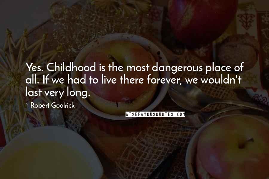 Robert Goolrick Quotes: Yes. Childhood is the most dangerous place of all. If we had to live there forever, we wouldn't last very long.