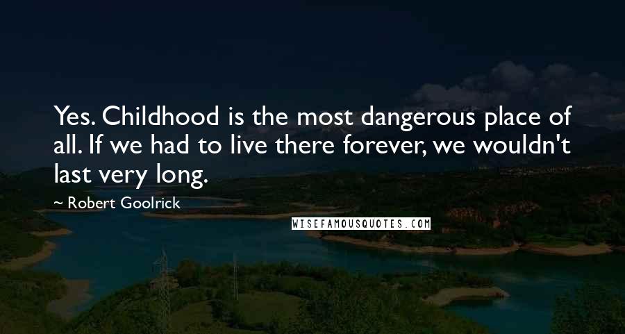Robert Goolrick Quotes: Yes. Childhood is the most dangerous place of all. If we had to live there forever, we wouldn't last very long.