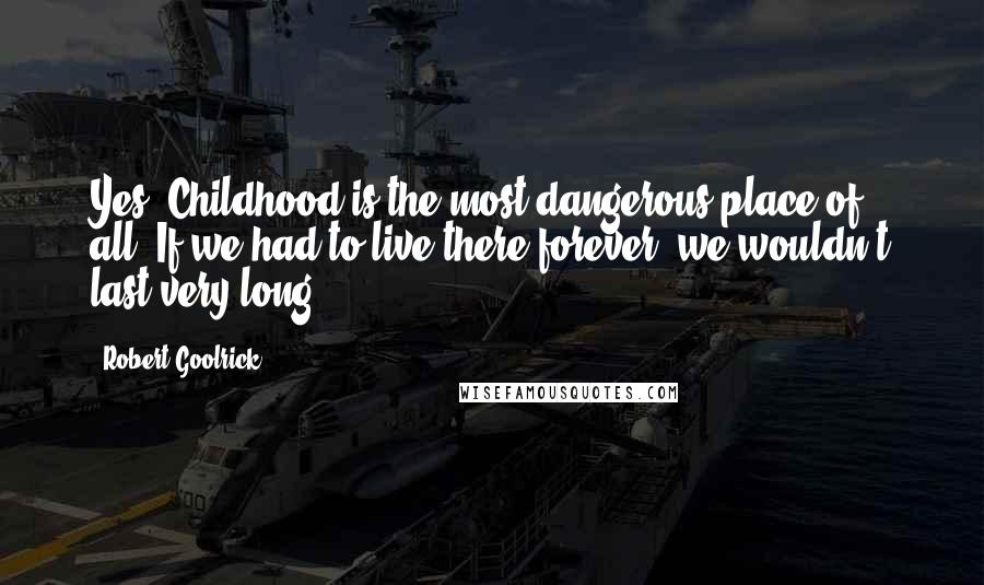 Robert Goolrick Quotes: Yes. Childhood is the most dangerous place of all. If we had to live there forever, we wouldn't last very long.