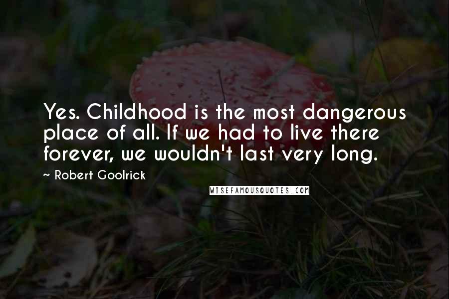 Robert Goolrick Quotes: Yes. Childhood is the most dangerous place of all. If we had to live there forever, we wouldn't last very long.