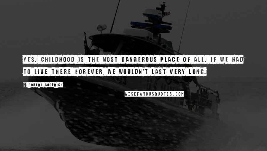 Robert Goolrick Quotes: Yes. Childhood is the most dangerous place of all. If we had to live there forever, we wouldn't last very long.