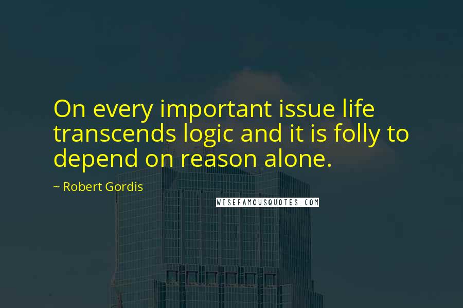 Robert Gordis Quotes: On every important issue life transcends logic and it is folly to depend on reason alone.