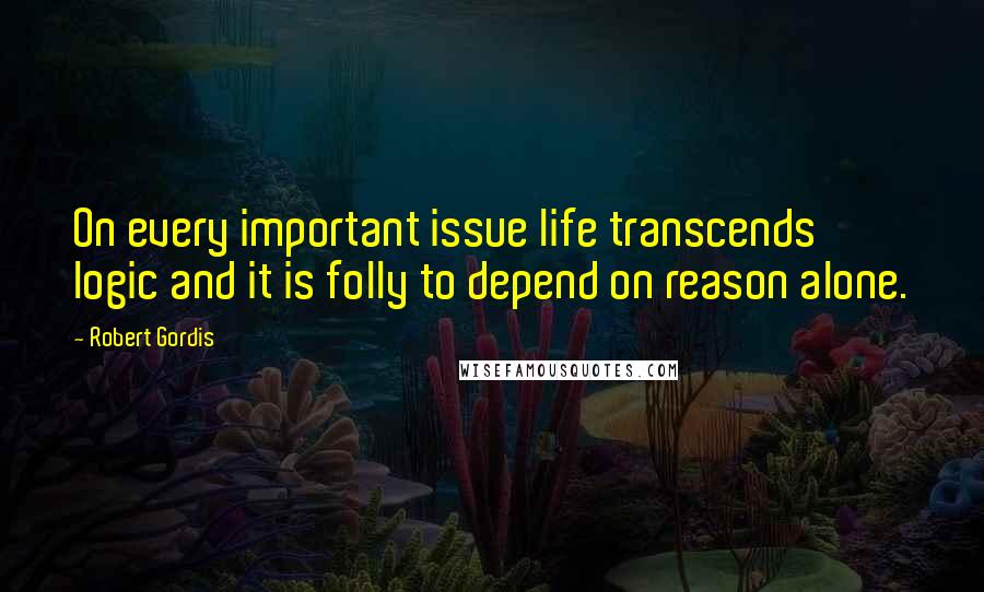 Robert Gordis Quotes: On every important issue life transcends logic and it is folly to depend on reason alone.