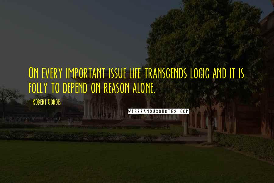 Robert Gordis Quotes: On every important issue life transcends logic and it is folly to depend on reason alone.