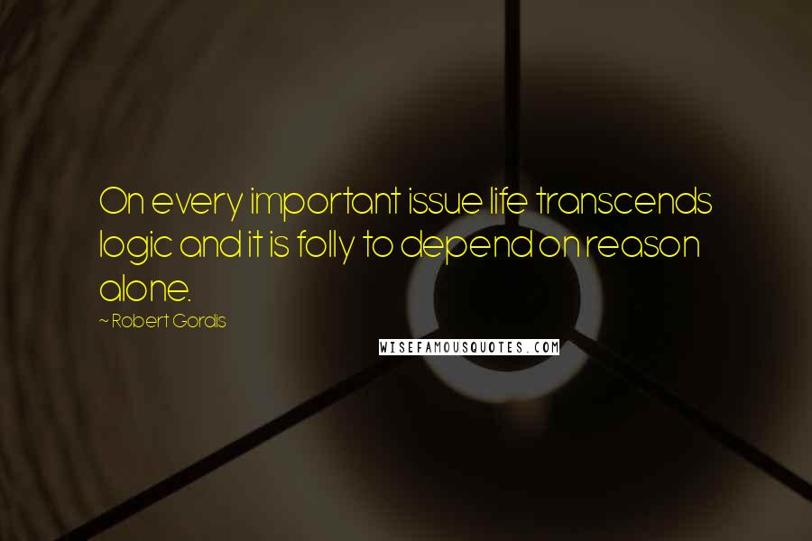 Robert Gordis Quotes: On every important issue life transcends logic and it is folly to depend on reason alone.