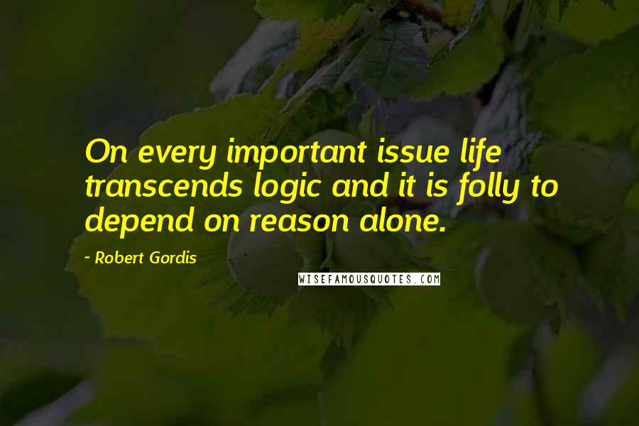 Robert Gordis Quotes: On every important issue life transcends logic and it is folly to depend on reason alone.