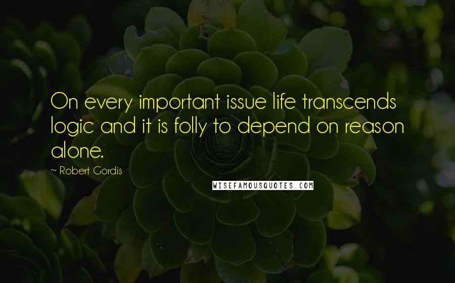 Robert Gordis Quotes: On every important issue life transcends logic and it is folly to depend on reason alone.