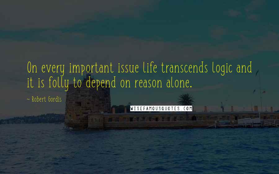 Robert Gordis Quotes: On every important issue life transcends logic and it is folly to depend on reason alone.