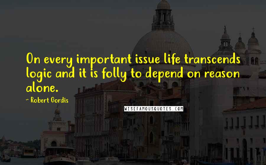 Robert Gordis Quotes: On every important issue life transcends logic and it is folly to depend on reason alone.