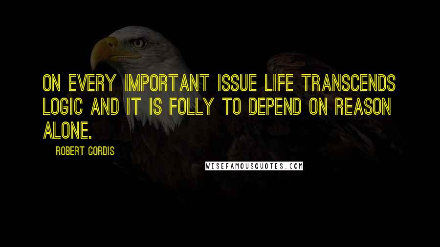 Robert Gordis Quotes: On every important issue life transcends logic and it is folly to depend on reason alone.