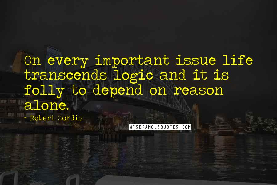 Robert Gordis Quotes: On every important issue life transcends logic and it is folly to depend on reason alone.