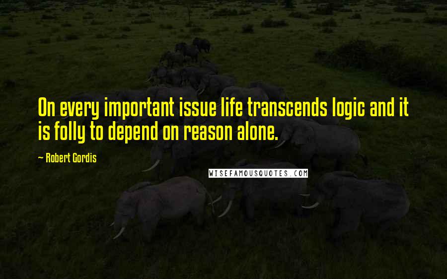 Robert Gordis Quotes: On every important issue life transcends logic and it is folly to depend on reason alone.