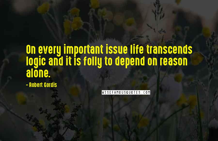 Robert Gordis Quotes: On every important issue life transcends logic and it is folly to depend on reason alone.