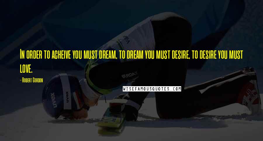 Robert Gordon Quotes: In order to acheive you must dream, to dream you must desire, to desire you must love.