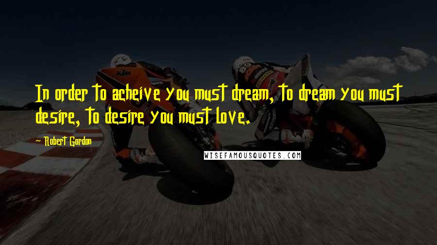 Robert Gordon Quotes: In order to acheive you must dream, to dream you must desire, to desire you must love.