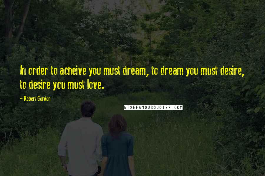 Robert Gordon Quotes: In order to acheive you must dream, to dream you must desire, to desire you must love.