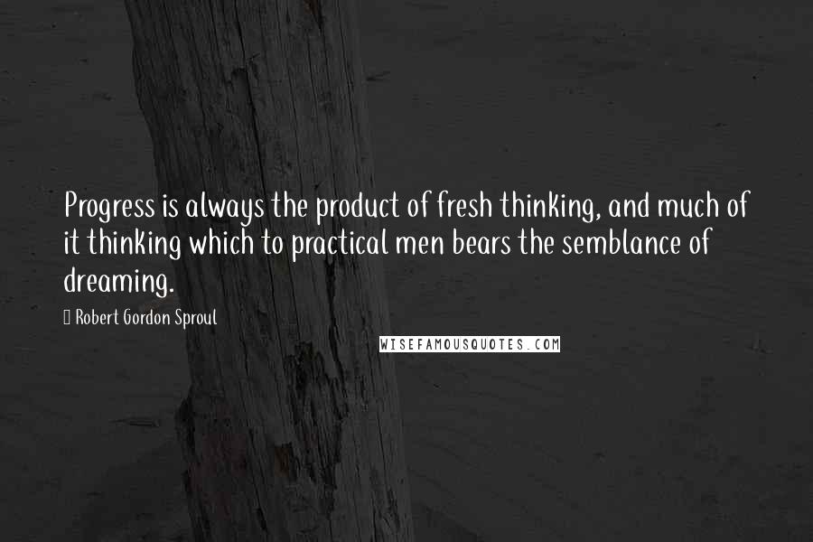 Robert Gordon Sproul Quotes: Progress is always the product of fresh thinking, and much of it thinking which to practical men bears the semblance of dreaming.
