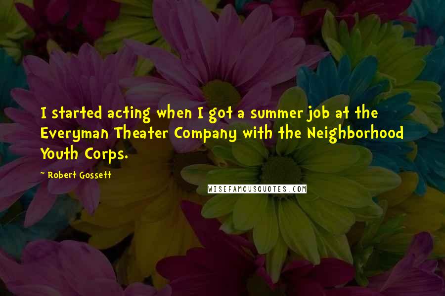 Robert Gossett Quotes: I started acting when I got a summer job at the Everyman Theater Company with the Neighborhood Youth Corps.