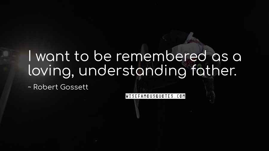 Robert Gossett Quotes: I want to be remembered as a loving, understanding father.