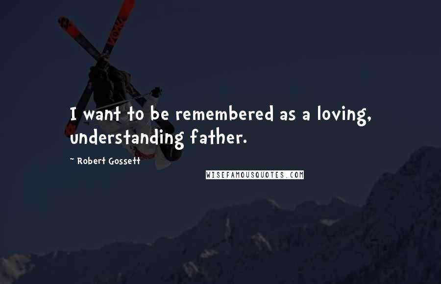 Robert Gossett Quotes: I want to be remembered as a loving, understanding father.