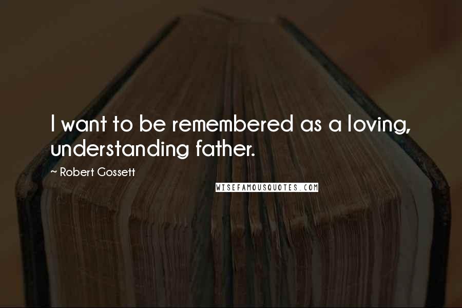 Robert Gossett Quotes: I want to be remembered as a loving, understanding father.