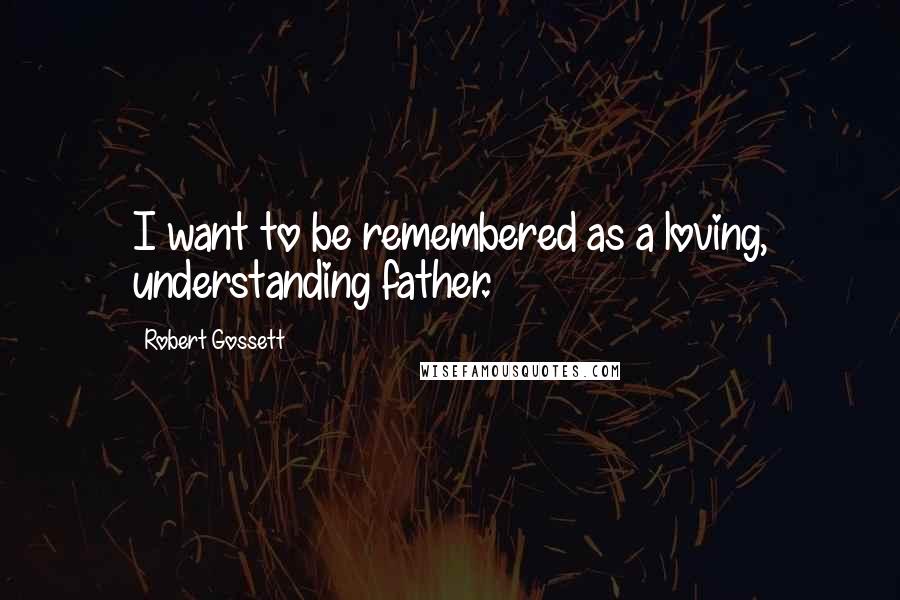 Robert Gossett Quotes: I want to be remembered as a loving, understanding father.