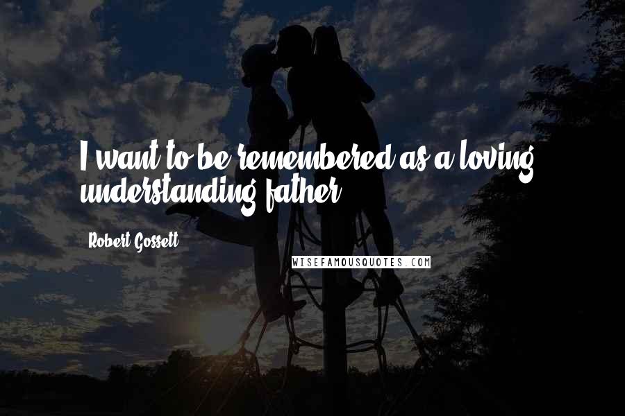 Robert Gossett Quotes: I want to be remembered as a loving, understanding father.