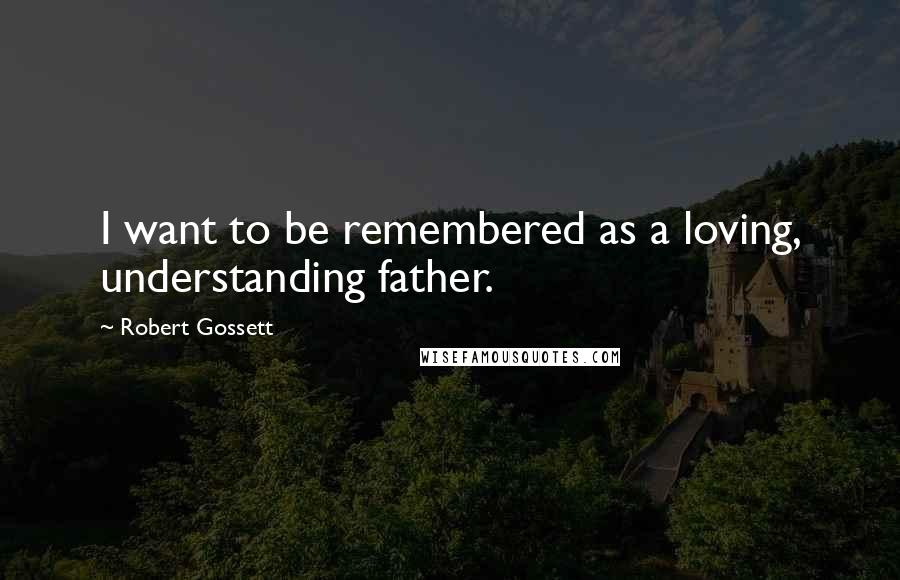 Robert Gossett Quotes: I want to be remembered as a loving, understanding father.