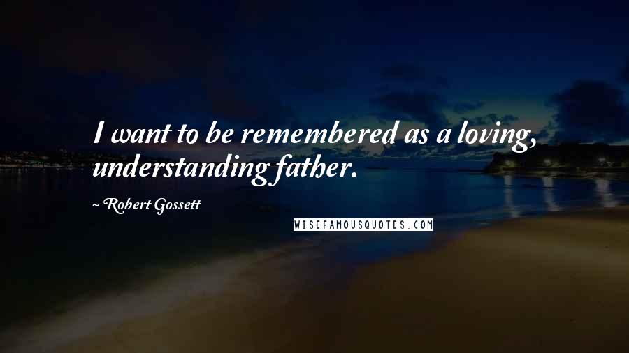 Robert Gossett Quotes: I want to be remembered as a loving, understanding father.