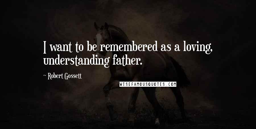Robert Gossett Quotes: I want to be remembered as a loving, understanding father.