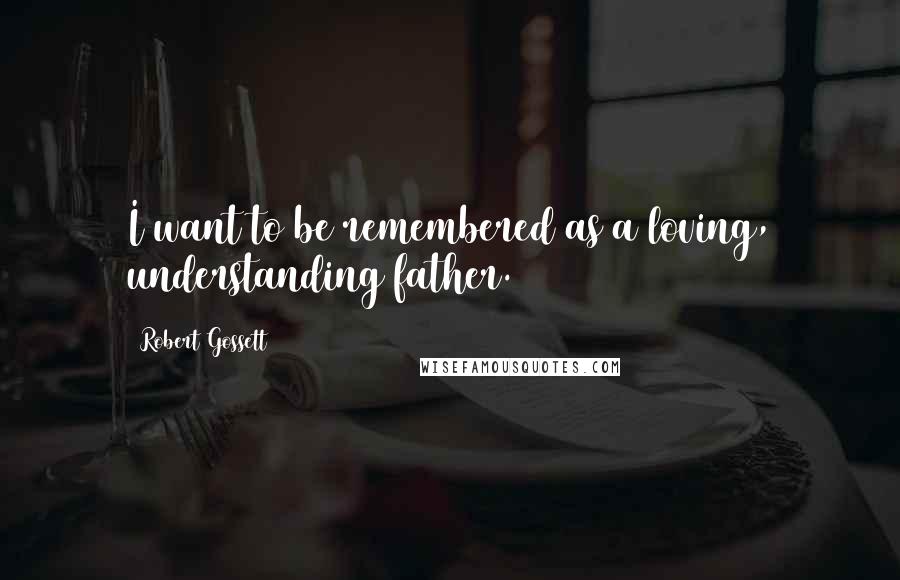 Robert Gossett Quotes: I want to be remembered as a loving, understanding father.