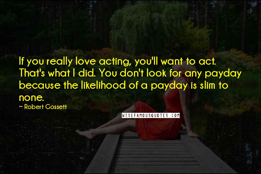 Robert Gossett Quotes: If you really love acting, you'll want to act. That's what I did. You don't look for any payday because the likelihood of a payday is slim to none.