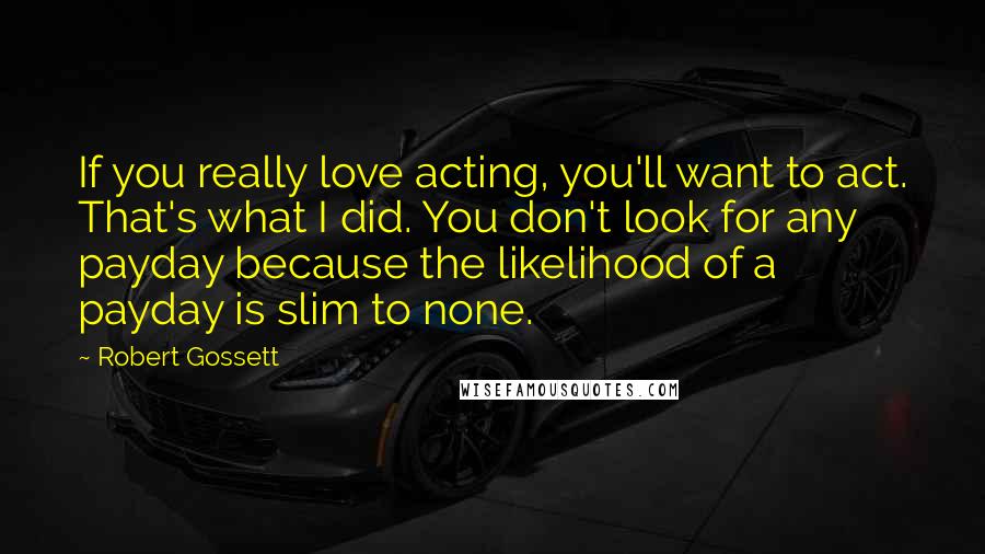 Robert Gossett Quotes: If you really love acting, you'll want to act. That's what I did. You don't look for any payday because the likelihood of a payday is slim to none.